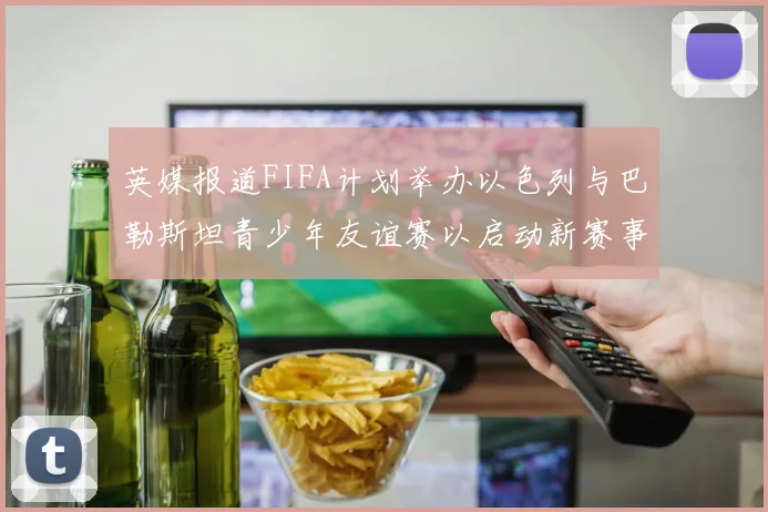 英媒报道FIFA计划举办以色列与巴勒斯坦青少年友谊赛以启动新赛事