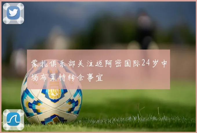 蒙扎俱乐部关注迈阿密国际24岁中场布莱特转会事宜