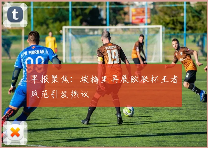 早报聚焦：埃梅里再展欧联杯王者风范引发热议