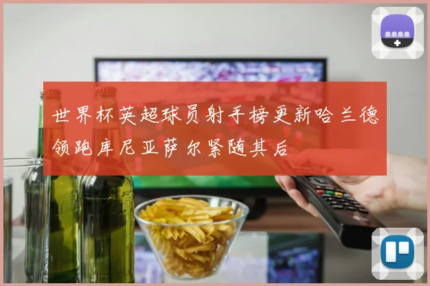 世界杯英超球员射手榜更新哈兰德领跑库尼亚萨尔紧随其后