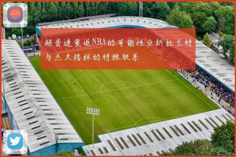超音速重返NBA的可能性分析杜兰特与杰夫格林的特殊联系