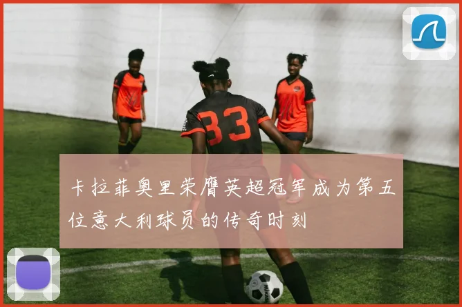 卡拉菲奥里荣膺英超冠军成为第五位意大利球员的传奇时刻