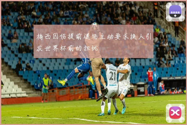 梅西因伤提前退场主动要求换人引发世界杯前的担忧