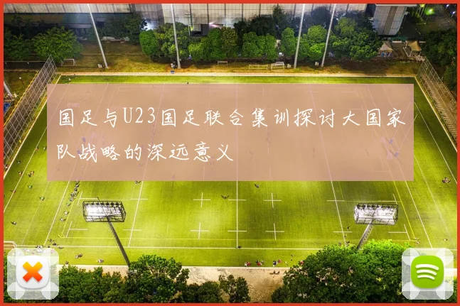 国足与U23国足联合集训探讨大国家队战略的深远意义
