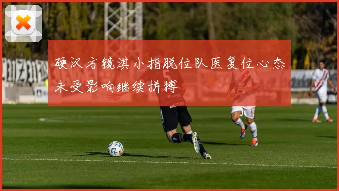 硬汉方镜淇小指脱位队医复位心态未受影响继续拼搏