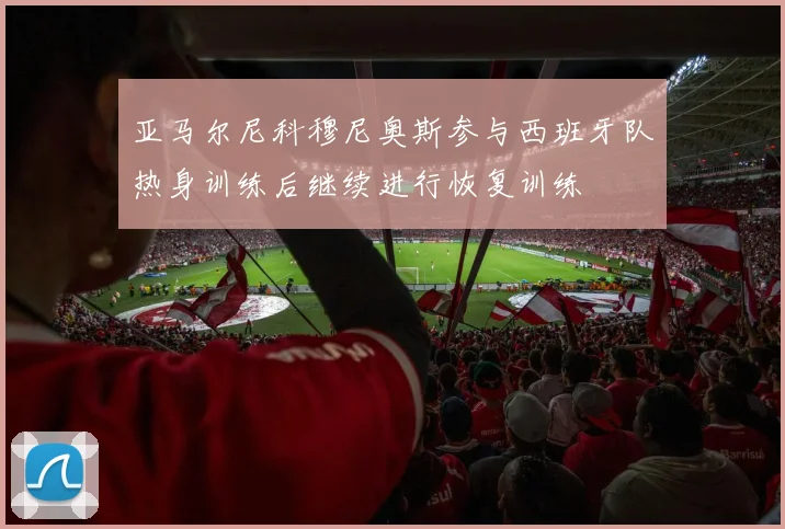 亚马尔尼科穆尼奥斯参与西班牙队热身训练后继续进行恢复训练