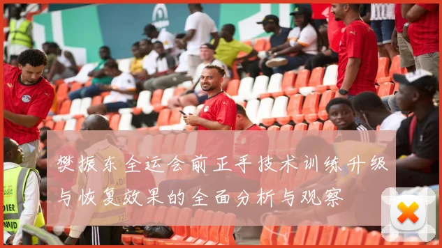 樊振东全运会前正手技术训练升级与恢复效果的全面分析与观察