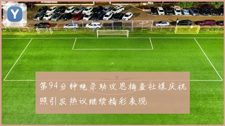 第94分钟绝杀助攻恩梅查社媒庆祝照引发热议继续精彩表现