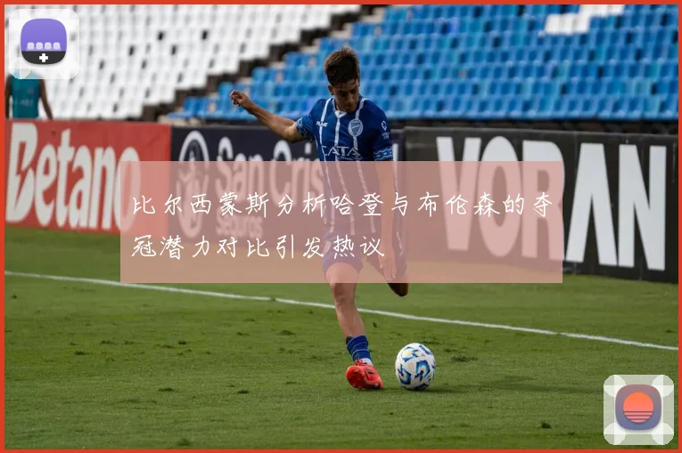 比尔西蒙斯分析哈登与布伦森的夺冠潜力对比引发热议