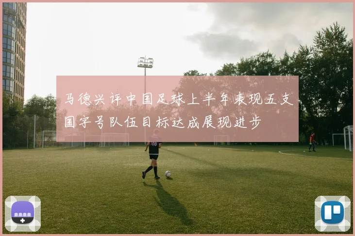 马德兴评中国足球上半年表现五支国字号队伍目标达成展现进步