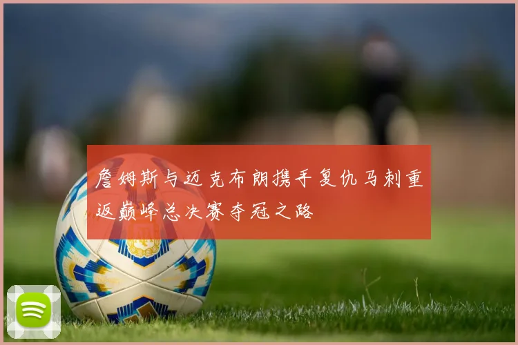 詹姆斯与迈克布朗携手复仇马刺重返巅峰总决赛夺冠之路
