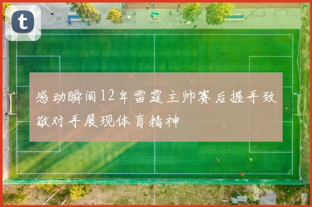 感动瞬间12年雷霆主帅赛后握手致敬对手展现体育精神