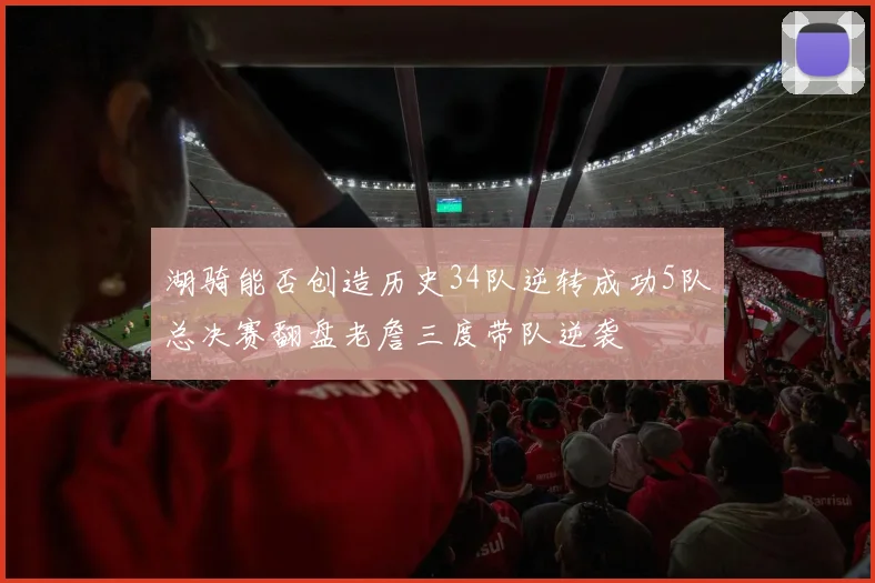 湖骑能否创造历史34队逆转成功5队总决赛翻盘老詹三度带队逆袭