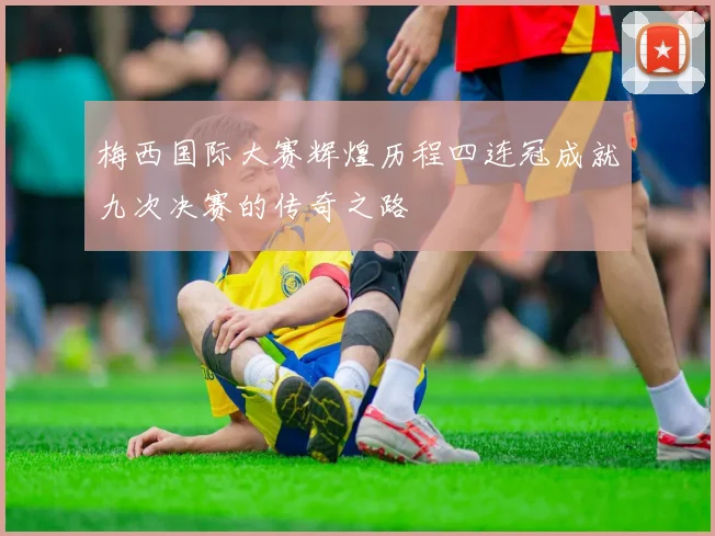 梅西国际大赛辉煌历程四连冠成就九次决赛的传奇之路