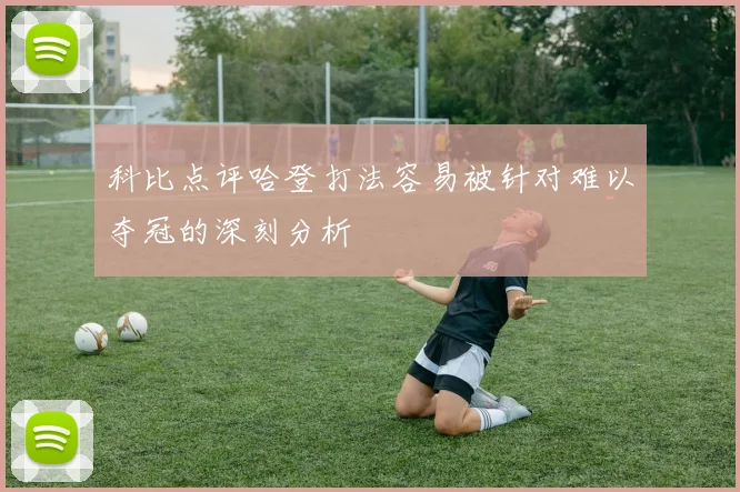 科比点评哈登打法容易被针对难以夺冠的深刻分析