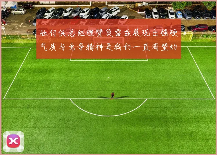 独行侠总经理赞莫雷兹展现出强硬气质与竞争精神是我们一直渴望的特质