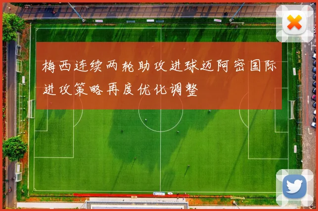 梅西连续两轮助攻进球迈阿密国际进攻策略再度优化调整