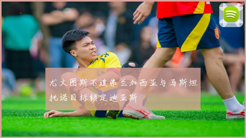 尤文图斯不追弗兰加西亚与马斯坦托诺目标锁定迪亚斯