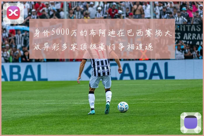 身价5000万的布阿迪在巴西赛场大放异彩多家顶级豪门争相追逐