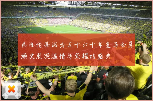 弗洛伦蒂诺为五十六十年皇马会员颁奖展现温情与荣耀的盛典