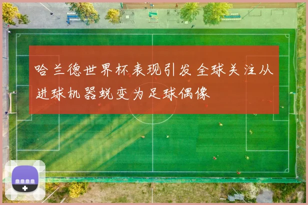 哈兰德世界杯表现引发全球关注从进球机器蜕变为足球偶像