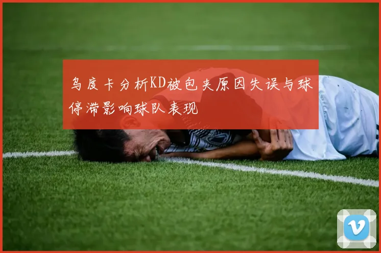 乌度卡分析KD被包夹原因失误与球停滞影响球队表现