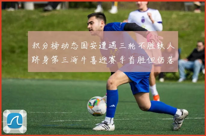 积分榜动态国安遭遇三轮不胜铁人跻身第三海牛喜迎赛季首胜但仍落后四分