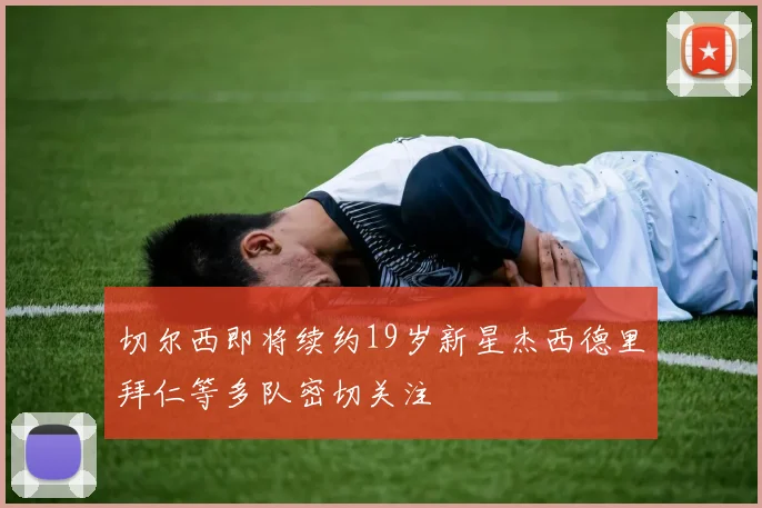 切尔西即将续约19岁新星杰西德里拜仁等多队密切关注