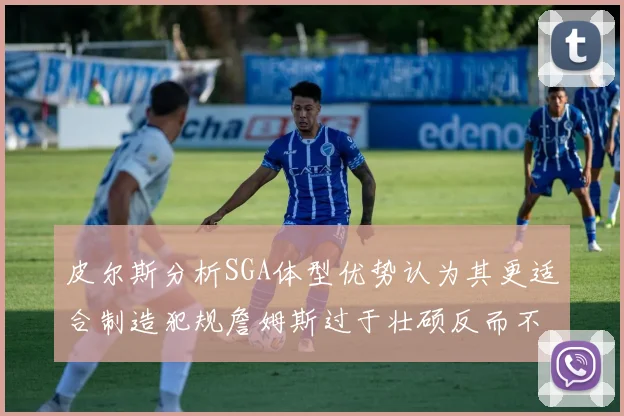 皮尔斯分析SGA体型优势认为其更适合制造犯规詹姆斯过于壮硕反而不利