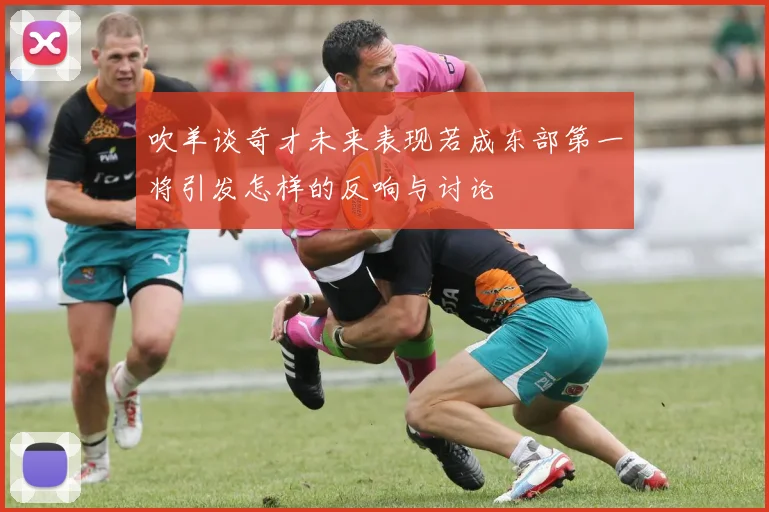 吹羊谈奇才未来表现若成东部第一将引发怎样的反响与讨论