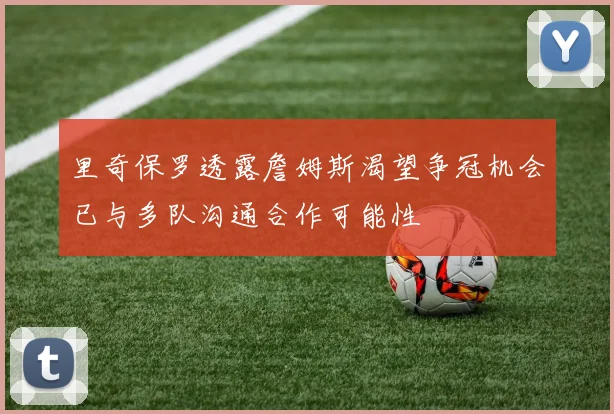 里奇保罗透露詹姆斯渴望争冠机会已与多队沟通合作可能性